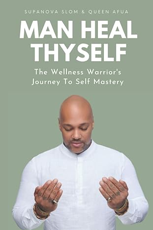 Man Heal Thyself: The Wellness Warrior's Journey To Self Mastery