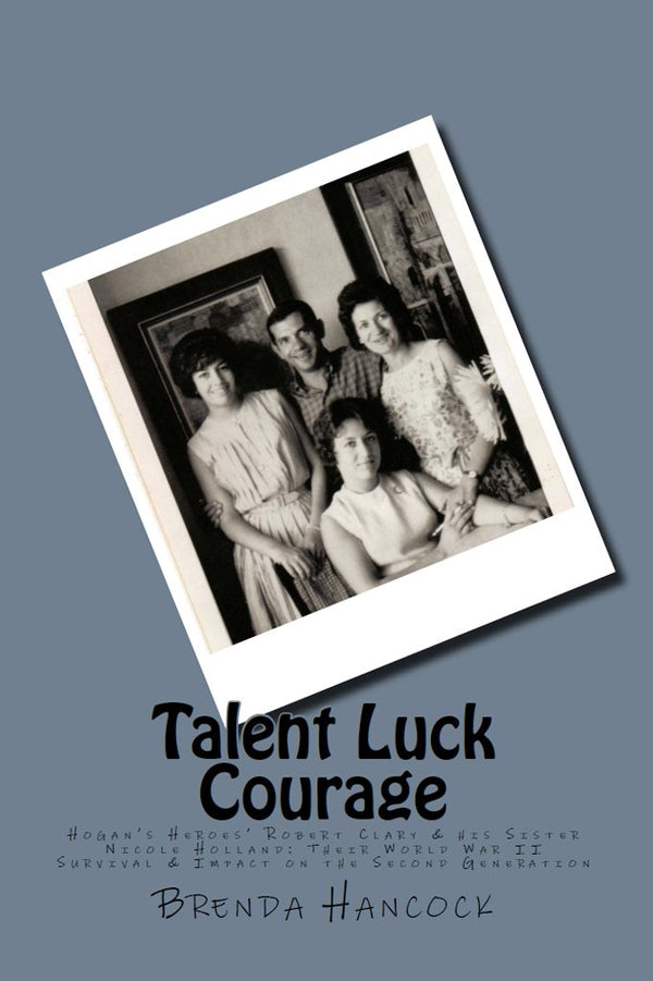 Talent Luck Courage: Hogan's Heroes' Robert Clary & his Sister Nicole Holland Their World War II Survival & Impact on the Second Generation