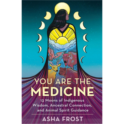 You Are The Medicine: 13 Moons of Indigenous Wisdom, Ancestral Connection, and Animal Spirit Guidance