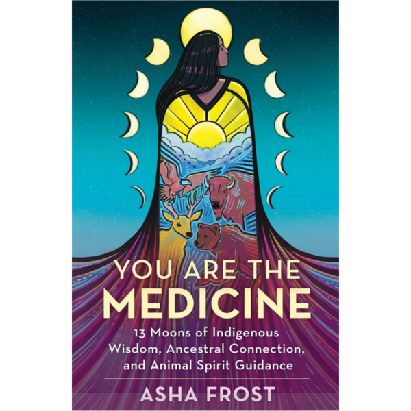 You Are The Medicine: 13 Moons of Indigenous Wisdom, Ancestral Connection, and Animal Spirit Guidance